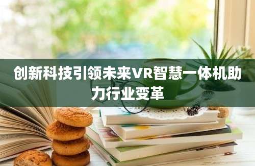 创新科技引领未来VR智慧一体机助力行业变革