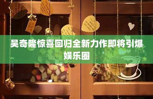 吴奇隆惊喜回归全新力作即将引爆娱乐圈