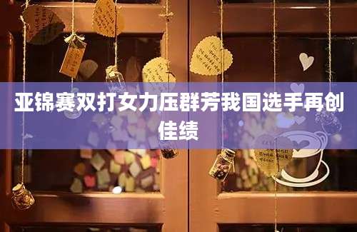 亚锦赛双打女力压群芳我国选手再创佳绩