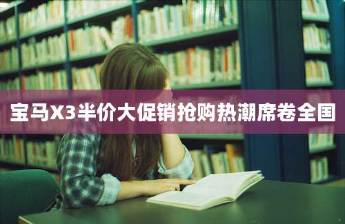 宝马X3半价大促销抢购热潮席卷全国