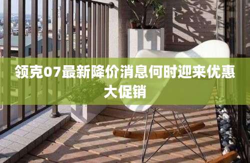 领克07最新降价消息何时迎来优惠大促销
