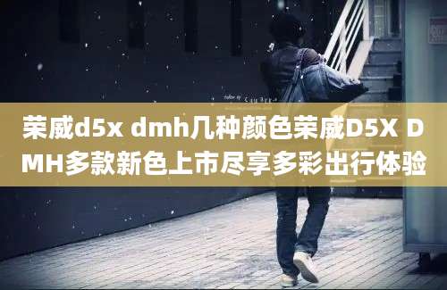 荣威d5x dmh几种颜色荣威D5X DMH多款新色上市尽享多彩出行体验