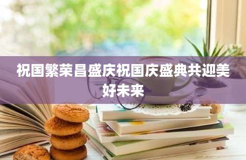 祝国繁荣昌盛庆祝国庆盛典共迎美好未来