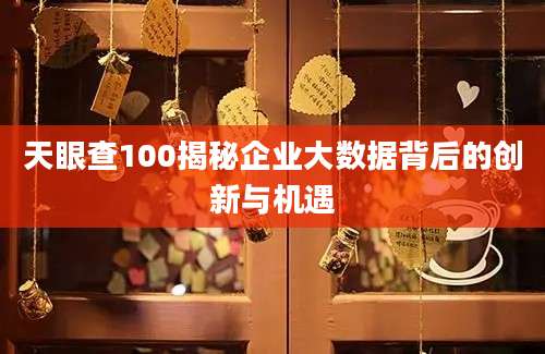 天眼查100揭秘企业大数据背后的创新与机遇