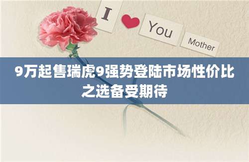9万起售瑞虎9强势登陆市场性价比之选备受期待