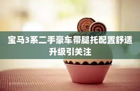 宝马3系二手豪车带腿托配置舒适升级引关注