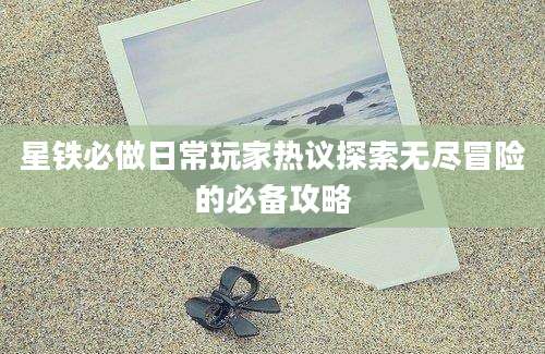 星铁必做日常玩家热议探索无尽冒险的必备攻略