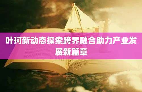 叶珂新动态探索跨界融合助力产业发展新篇章