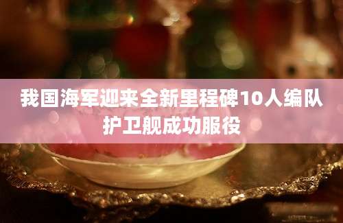 我国海军迎来全新里程碑10人编队护卫舰成功服役
