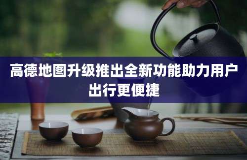 高德地图升级推出全新功能助力用户出行更便捷
