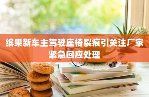 缤果新车主驾驶座椅裂痕引关注厂家紧急回应处理