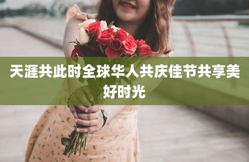 天涯共此时全球华人共庆佳节共享美好时光