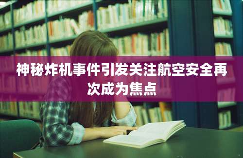 神秘炸机事件引发关注航空安全再次成为焦点
