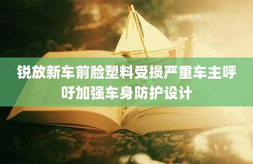 锐放新车前脸塑料受损严重车主呼吁加强车身防护设计
