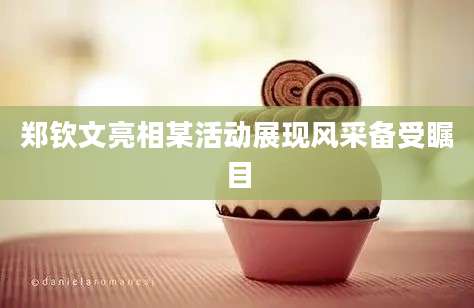 郑钦文亮相某活动展现风采备受瞩目