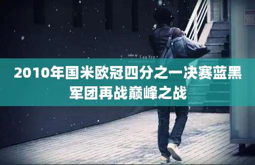 2010年国米欧冠四分之一决赛蓝黑军团再战巅峰之战