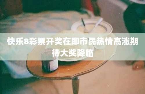 快乐8彩票开奖在即市民热情高涨期待大奖降临