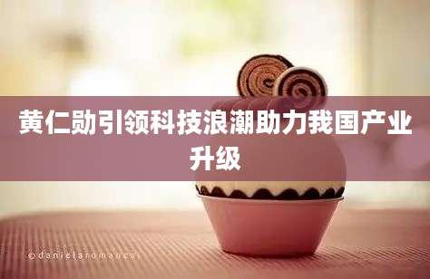 黄仁勋引领科技浪潮助力我国产业升级