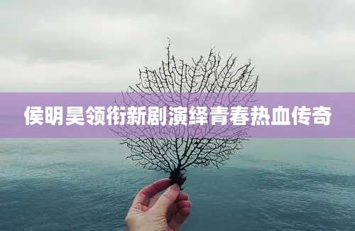 侯明昊领衔新剧演绎青春热血传奇