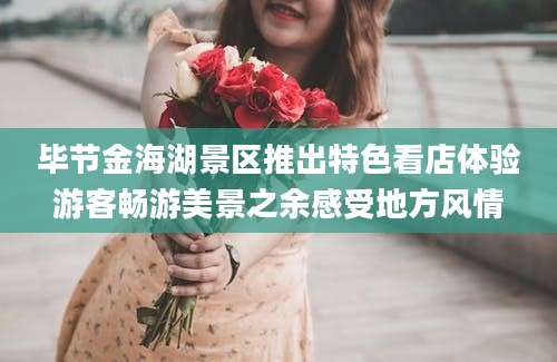 毕节金海湖景区推出特色看店体验游客畅游美景之余感受地方风情