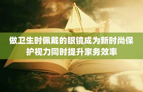 做卫生时佩戴的眼镜成为新时尚保护视力同时提升家务效率