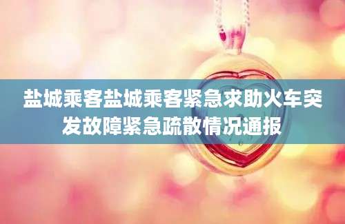 盐城乘客盐城乘客紧急求助火车突发故障紧急疏散情况通报