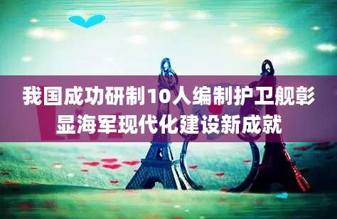我国成功研制10人编制护卫舰彰显海军现代化建设新成就