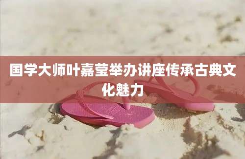 国学大师叶嘉莹举办讲座传承古典文化魅力