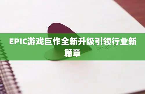 EPIC游戏巨作全新升级引领行业新篇章