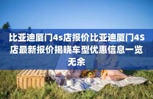 比亚迪厦门4s店报价比亚迪厦门4S店最新报价揭晓车型优惠信息一览无余