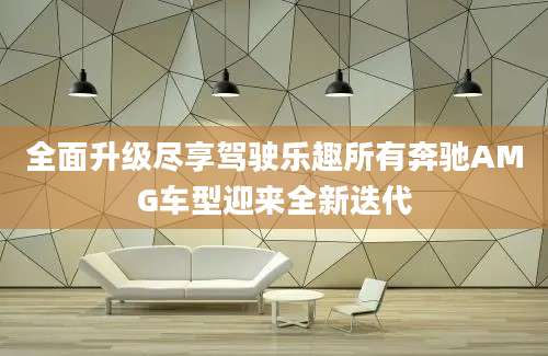 全面升级尽享驾驶乐趣所有奔驰AMG车型迎来全新迭代