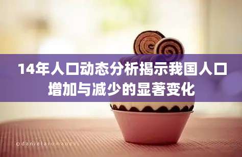 14年人口动态分析揭示我国人口增加与减少的显著变化