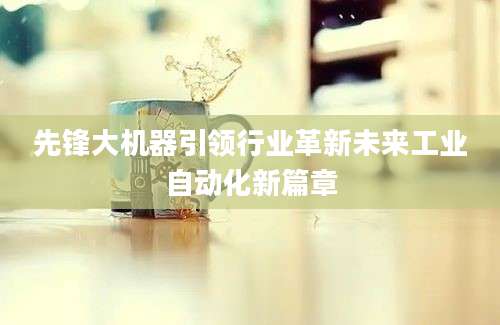 先锋大机器引领行业革新未来工业自动化新篇章