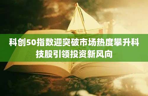 科创50指数迎突破市场热度攀升科技股引领投资新风向