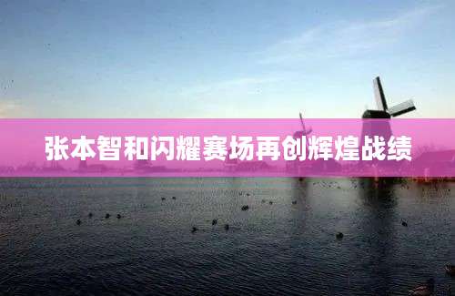 张本智和闪耀赛场再创辉煌战绩