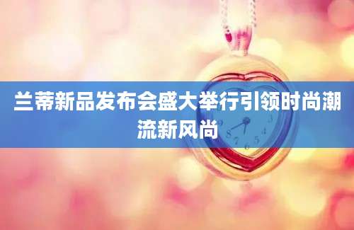 兰蒂新品发布会盛大举行引领时尚潮流新风尚