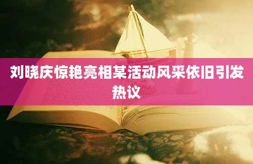 刘晓庆惊艳亮相某活动风采依旧引发热议