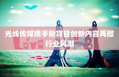 光线传媒携手新项目创新内容再掀行业风潮