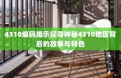 4310编码揭示探寻神秘4310地区背后的故事与特色