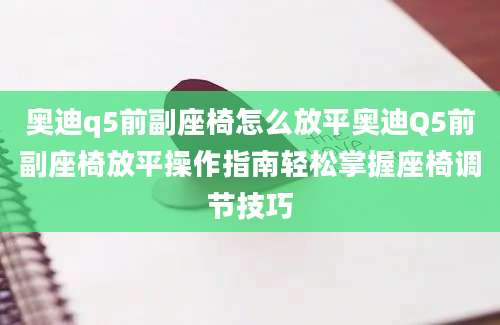 奥迪q5前副座椅怎么放平奥迪Q5前副座椅放平操作指南轻松掌握座椅调节技巧