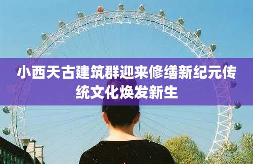 小西天古建筑群迎来修缮新纪元传统文化焕发新生