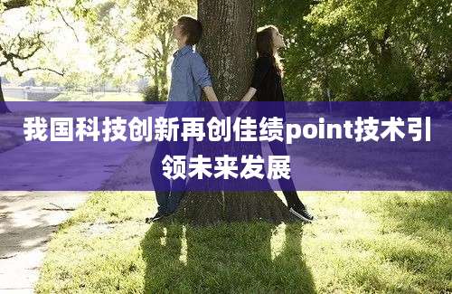 我国科技创新再创佳绩point技术引领未来发展