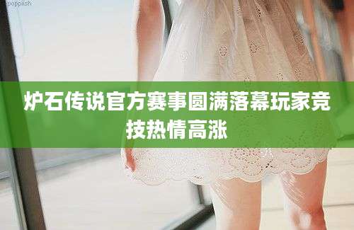 炉石传说官方赛事圆满落幕玩家竞技热情高涨