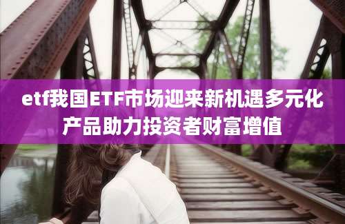 etf我国ETF市场迎来新机遇多元化产品助力投资者财富增值