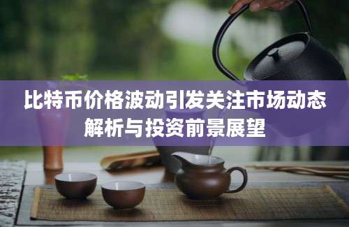比特币价格波动引发关注市场动态解析与投资前景展望
