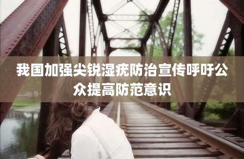 我国加强尖锐湿疣防治宣传呼吁公众提高防范意识