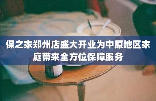 保之家郑州店盛大开业为中原地区家庭带来全方位保障服务