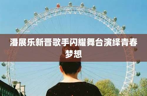 潘展乐新晋歌手闪耀舞台演绎青春梦想