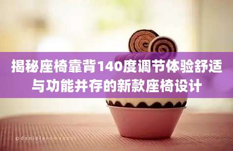 揭秘座椅靠背140度调节体验舒适与功能并存的新款座椅设计
