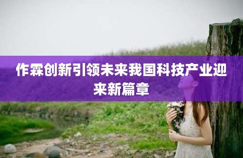 作霖创新引领未来我国科技产业迎来新篇章